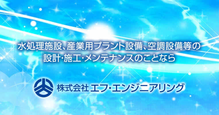 水処理施設、産業用プラント設備、空調設備等の設計・施工・メンテナンスのことなら【株式会社エフ・エンジニアリング】